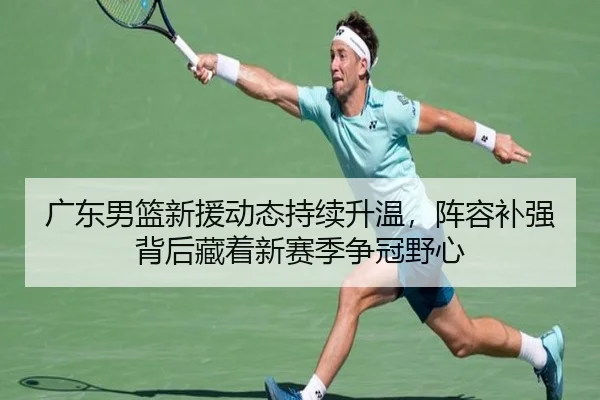 广东男篮新援动态持续升温，阵容补强背后藏着新赛季争冠野心
